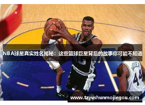 NBA球星真实姓名揭秘：这些篮球巨星背后的故事你可能不知道