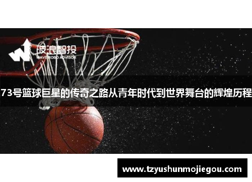 73号篮球巨星的传奇之路从青年时代到世界舞台的辉煌历程